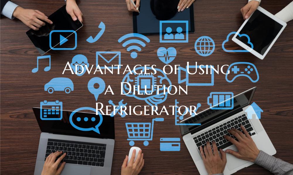 Advantages of Using a Dilution Refrigerator